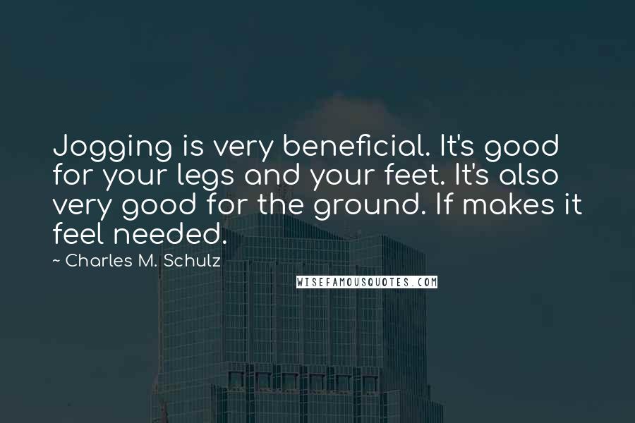 Charles M. Schulz Quotes: Jogging is very beneficial. It's good for your legs and your feet. It's also very good for the ground. If makes it feel needed.