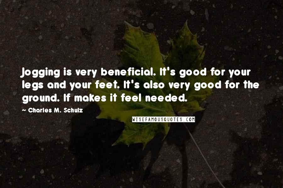 Charles M. Schulz Quotes: Jogging is very beneficial. It's good for your legs and your feet. It's also very good for the ground. If makes it feel needed.