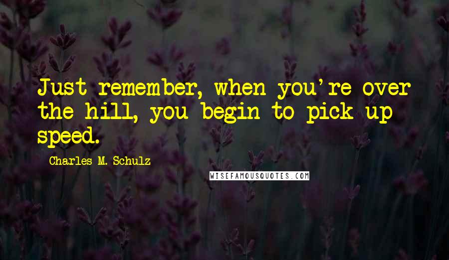 Charles M. Schulz Quotes: Just remember, when you're over the hill, you begin to pick up speed.