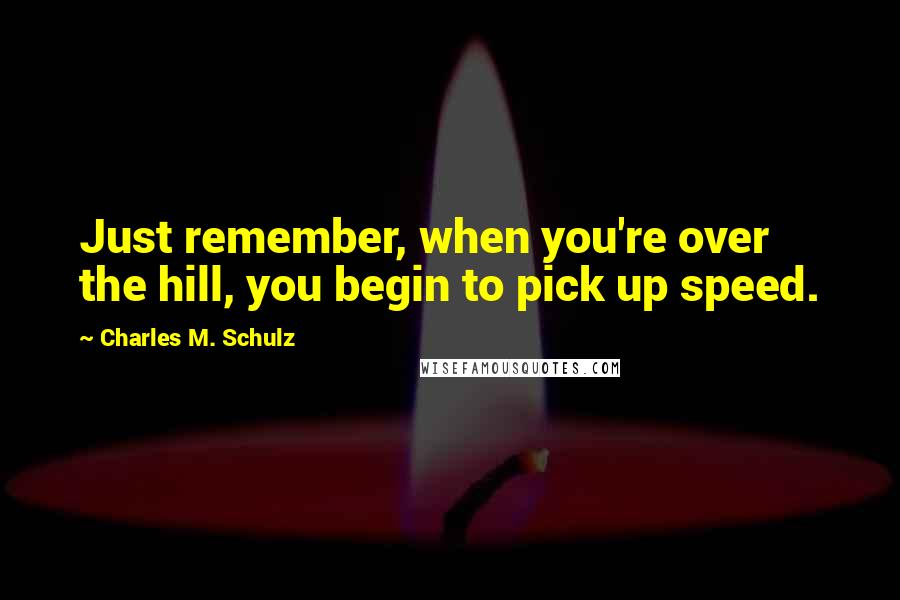 Charles M. Schulz Quotes: Just remember, when you're over the hill, you begin to pick up speed.