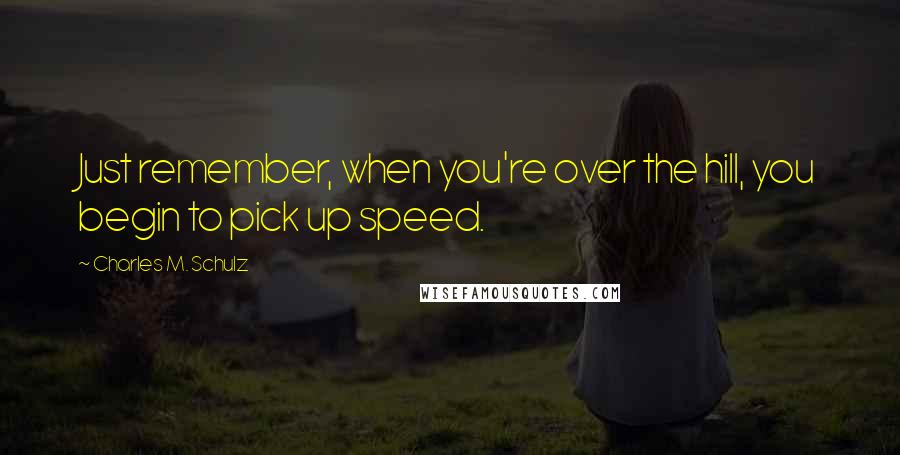 Charles M. Schulz Quotes: Just remember, when you're over the hill, you begin to pick up speed.