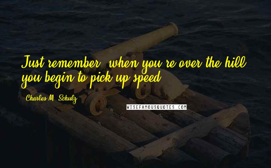 Charles M. Schulz Quotes: Just remember, when you're over the hill, you begin to pick up speed.
