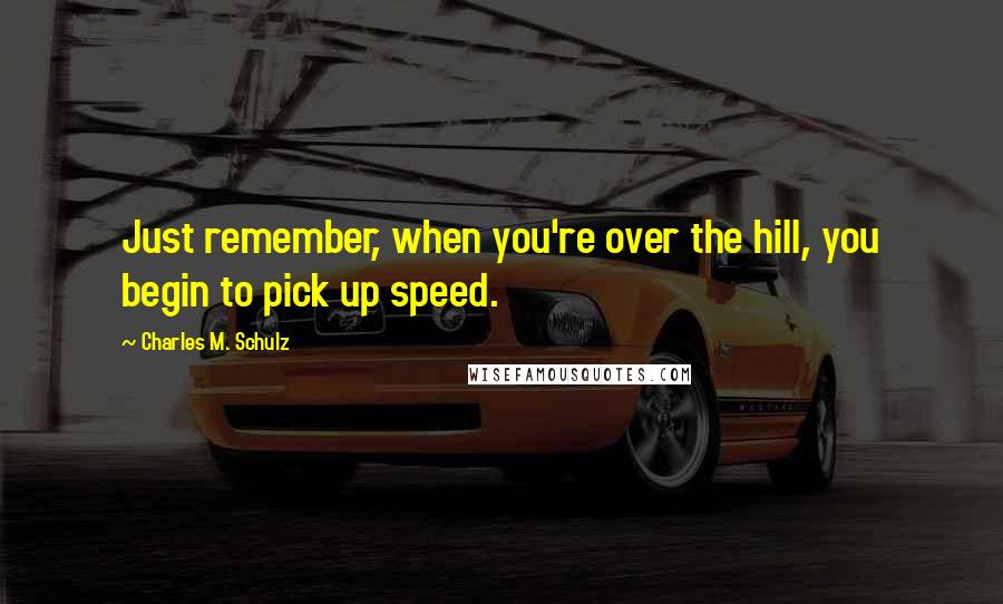 Charles M. Schulz Quotes: Just remember, when you're over the hill, you begin to pick up speed.