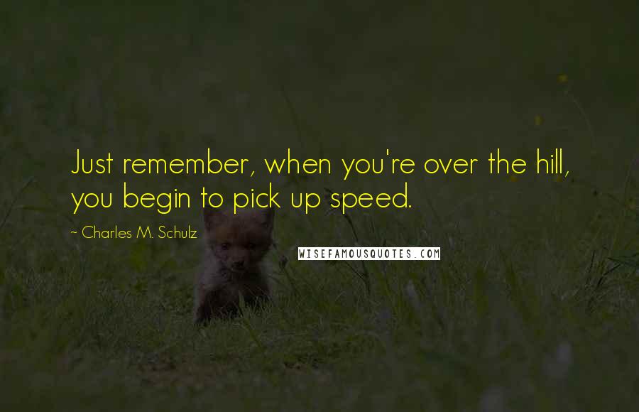 Charles M. Schulz Quotes: Just remember, when you're over the hill, you begin to pick up speed.