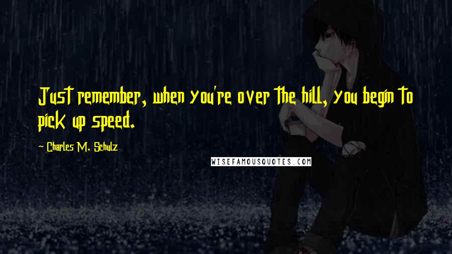 Charles M. Schulz Quotes: Just remember, when you're over the hill, you begin to pick up speed.