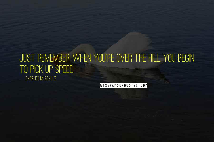 Charles M. Schulz Quotes: Just remember, when you're over the hill, you begin to pick up speed.