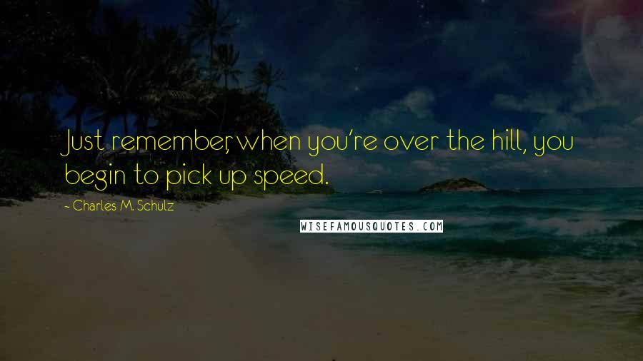 Charles M. Schulz Quotes: Just remember, when you're over the hill, you begin to pick up speed.