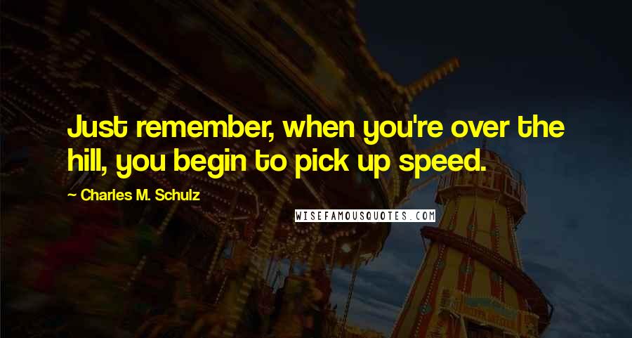 Charles M. Schulz Quotes: Just remember, when you're over the hill, you begin to pick up speed.