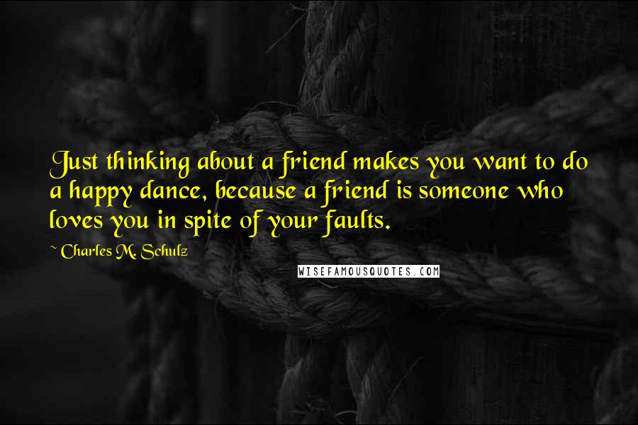 Charles M. Schulz Quotes: Just thinking about a friend makes you want to do a happy dance, because a friend is someone who loves you in spite of your faults.