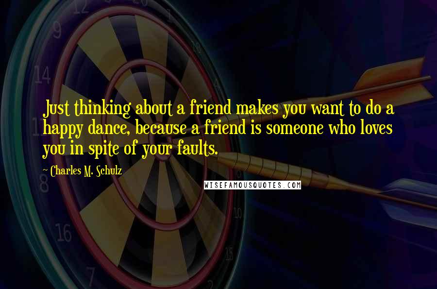 Charles M. Schulz Quotes: Just thinking about a friend makes you want to do a happy dance, because a friend is someone who loves you in spite of your faults.