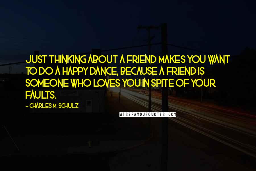 Charles M. Schulz Quotes: Just thinking about a friend makes you want to do a happy dance, because a friend is someone who loves you in spite of your faults.