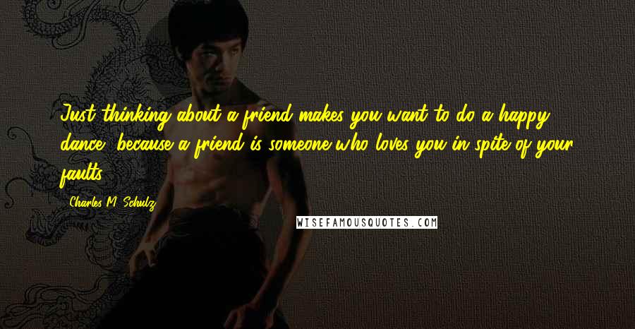 Charles M. Schulz Quotes: Just thinking about a friend makes you want to do a happy dance, because a friend is someone who loves you in spite of your faults.