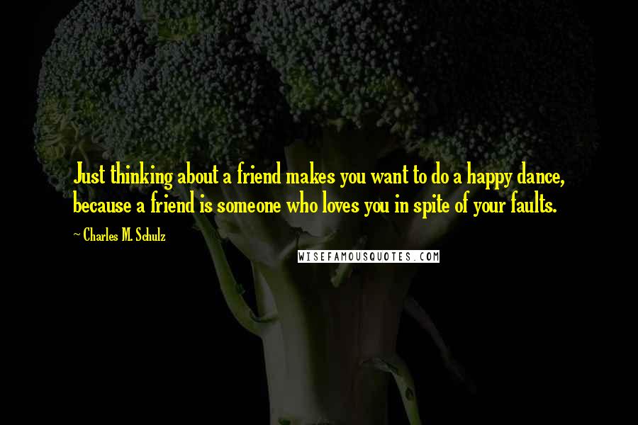 Charles M. Schulz Quotes: Just thinking about a friend makes you want to do a happy dance, because a friend is someone who loves you in spite of your faults.