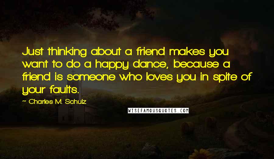 Charles M. Schulz Quotes: Just thinking about a friend makes you want to do a happy dance, because a friend is someone who loves you in spite of your faults.