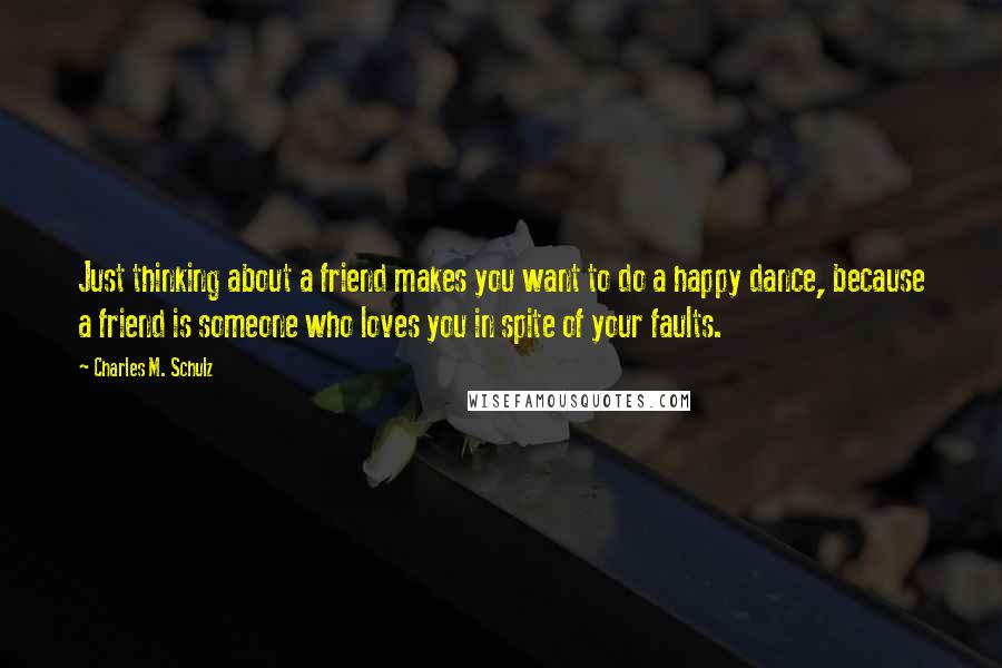 Charles M. Schulz Quotes: Just thinking about a friend makes you want to do a happy dance, because a friend is someone who loves you in spite of your faults.