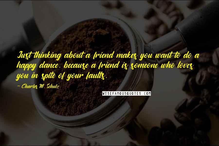 Charles M. Schulz Quotes: Just thinking about a friend makes you want to do a happy dance, because a friend is someone who loves you in spite of your faults.
