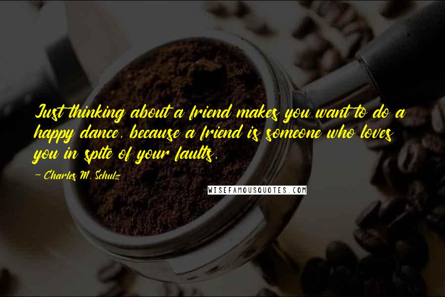 Charles M. Schulz Quotes: Just thinking about a friend makes you want to do a happy dance, because a friend is someone who loves you in spite of your faults.