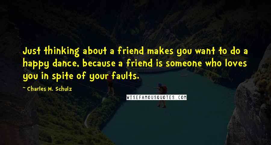 Charles M. Schulz Quotes: Just thinking about a friend makes you want to do a happy dance, because a friend is someone who loves you in spite of your faults.