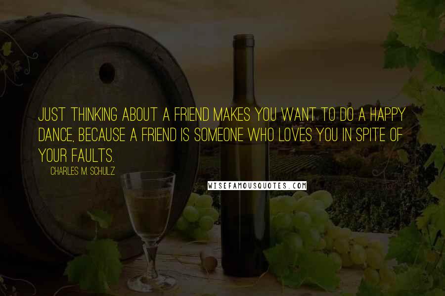 Charles M. Schulz Quotes: Just thinking about a friend makes you want to do a happy dance, because a friend is someone who loves you in spite of your faults.