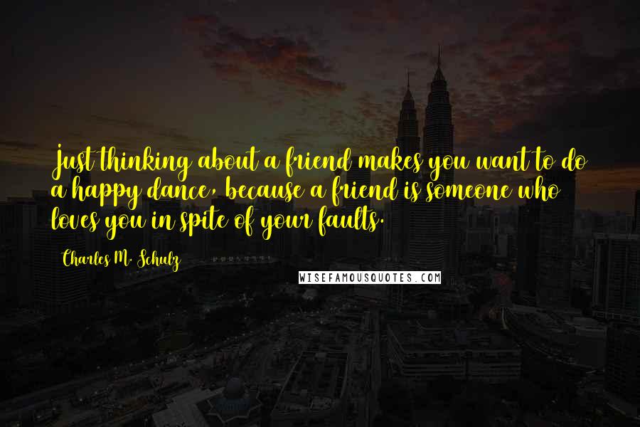 Charles M. Schulz Quotes: Just thinking about a friend makes you want to do a happy dance, because a friend is someone who loves you in spite of your faults.