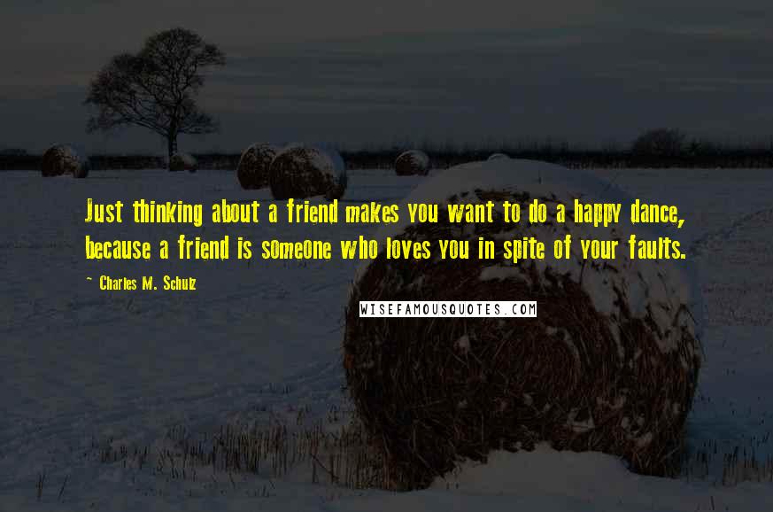 Charles M. Schulz Quotes: Just thinking about a friend makes you want to do a happy dance, because a friend is someone who loves you in spite of your faults.