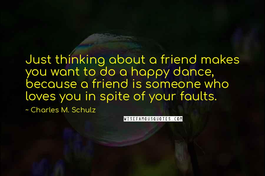 Charles M. Schulz Quotes: Just thinking about a friend makes you want to do a happy dance, because a friend is someone who loves you in spite of your faults.