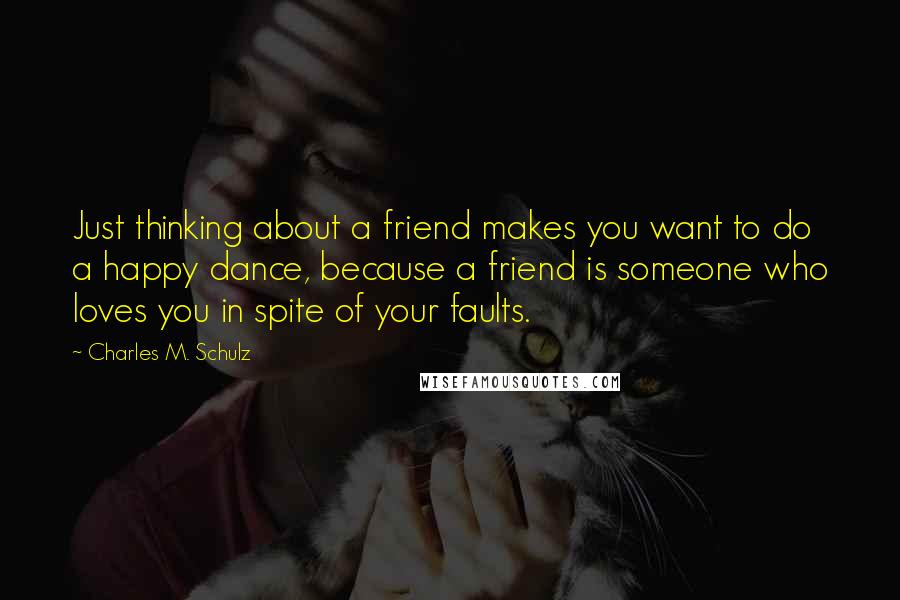 Charles M. Schulz Quotes: Just thinking about a friend makes you want to do a happy dance, because a friend is someone who loves you in spite of your faults.