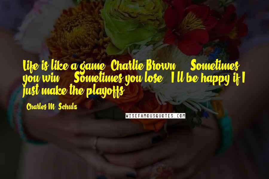 Charles M. Schulz Quotes: Life is like a game, Charlie Brown ... Sometimes you win ... Sometimes you lose.""I'll be happy if I just make the playoffs.