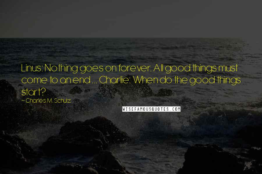 Charles M. Schulz Quotes: Linus: Nothing goes on forever. All good things must come to an end ... Charlie: When do the good things start?