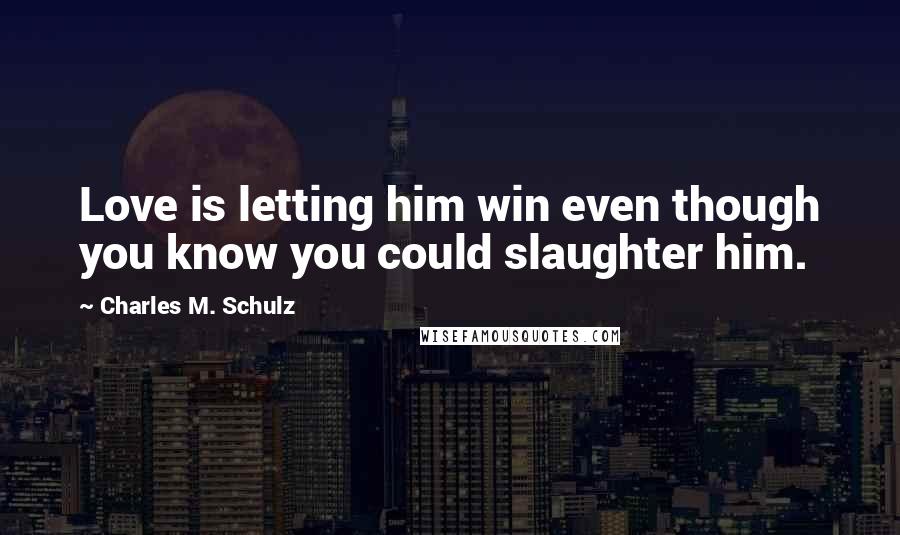 Charles M. Schulz Quotes: Love is letting him win even though you know you could slaughter him.