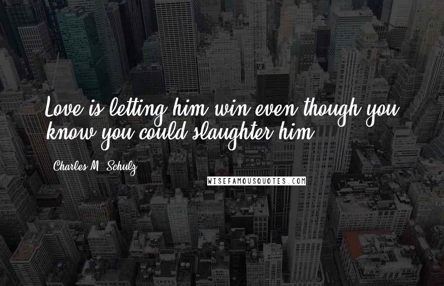 Charles M. Schulz Quotes: Love is letting him win even though you know you could slaughter him.