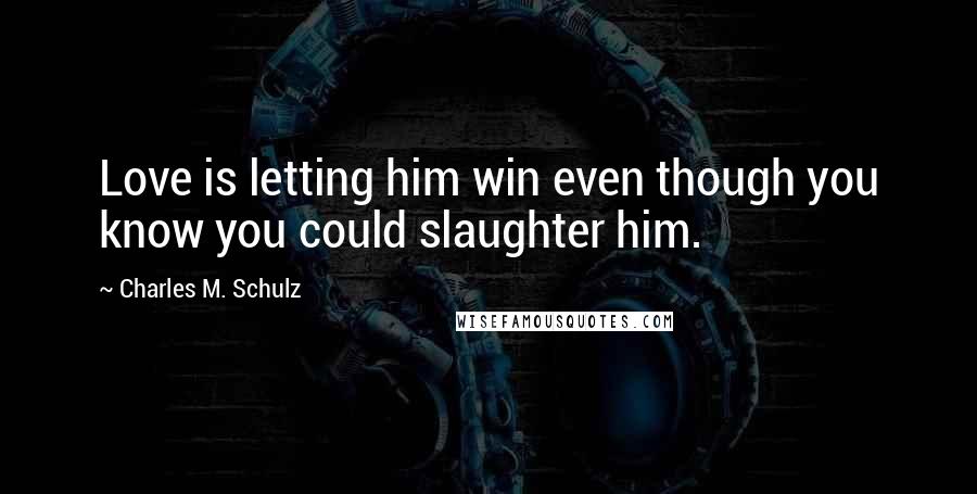 Charles M. Schulz Quotes: Love is letting him win even though you know you could slaughter him.