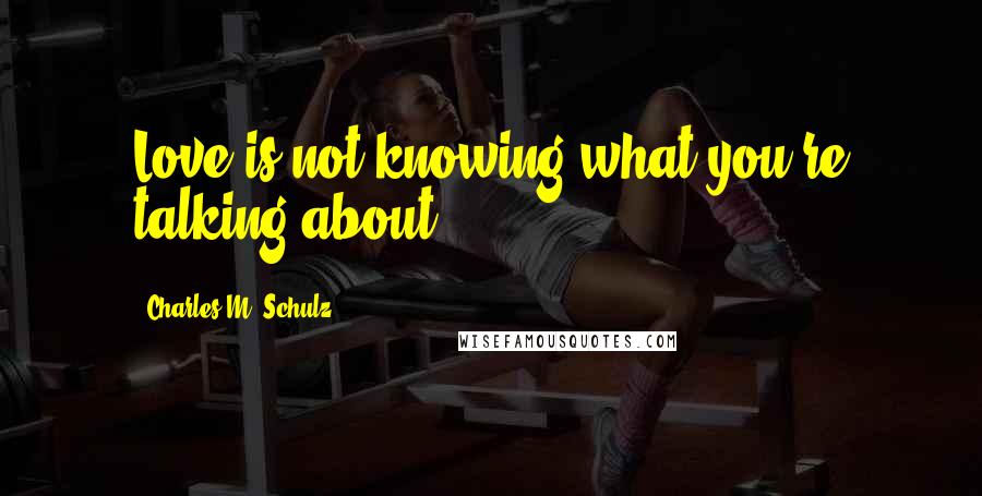 Charles M. Schulz Quotes: Love is not knowing what you're talking about.