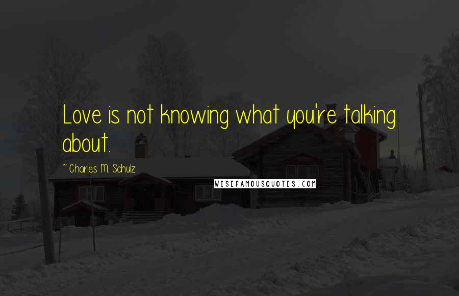 Charles M. Schulz Quotes: Love is not knowing what you're talking about.