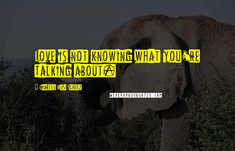 Charles M. Schulz Quotes: Love is not knowing what you're talking about.