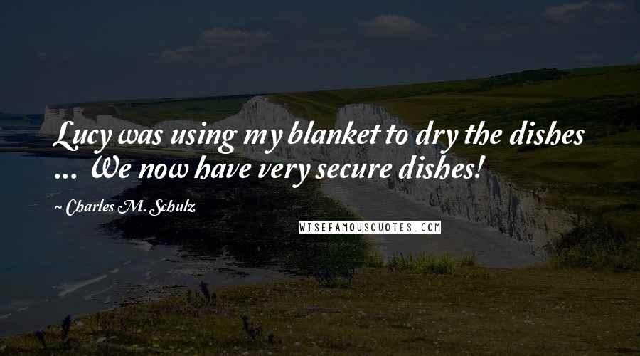 Charles M. Schulz Quotes: Lucy was using my blanket to dry the dishes ... We now have very secure dishes!