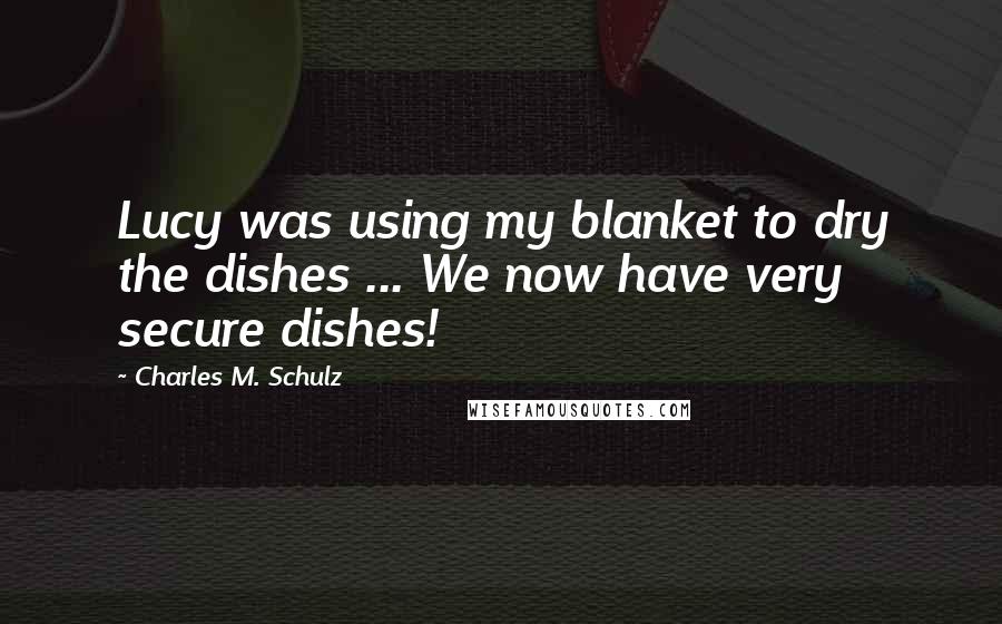 Charles M. Schulz Quotes: Lucy was using my blanket to dry the dishes ... We now have very secure dishes!