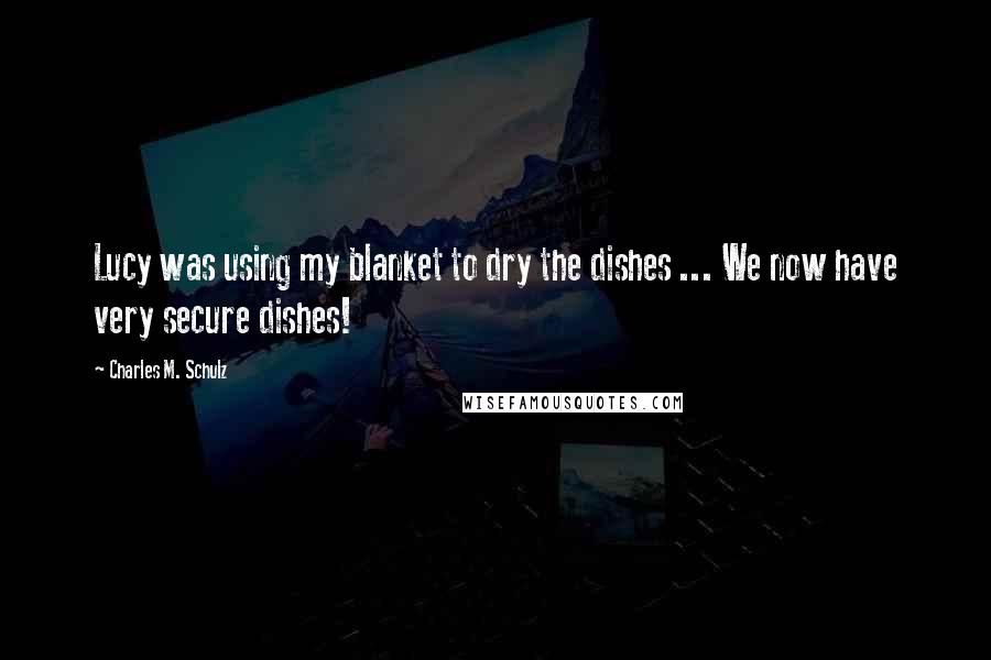 Charles M. Schulz Quotes: Lucy was using my blanket to dry the dishes ... We now have very secure dishes!