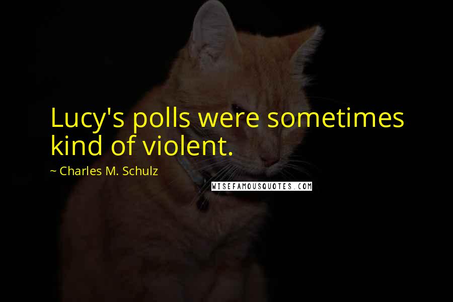 Charles M. Schulz Quotes: Lucy's polls were sometimes kind of violent.