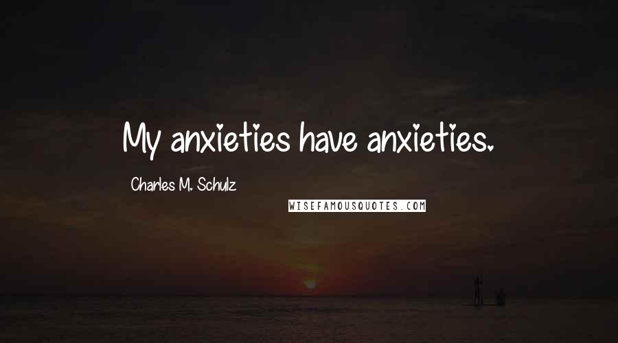 Charles M. Schulz Quotes: My anxieties have anxieties.