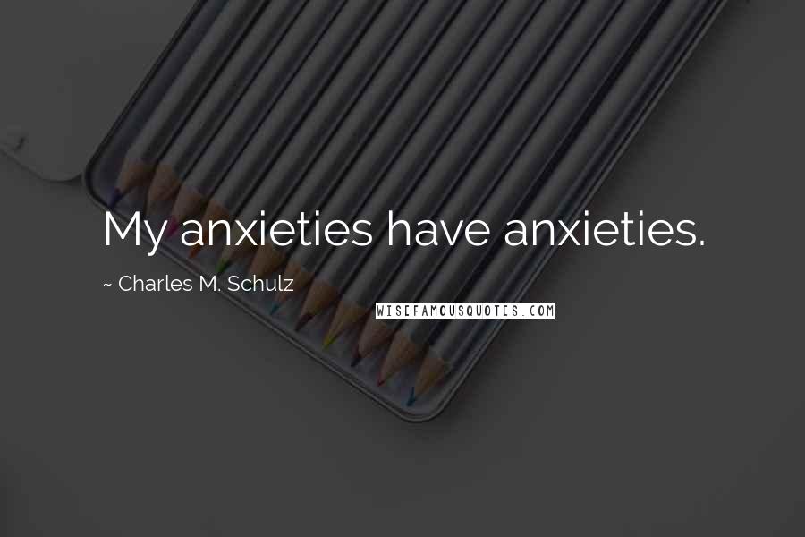 Charles M. Schulz Quotes: My anxieties have anxieties.