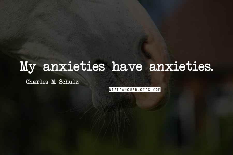 Charles M. Schulz Quotes: My anxieties have anxieties.