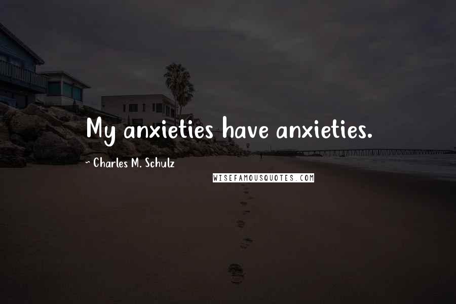 Charles M. Schulz Quotes: My anxieties have anxieties.