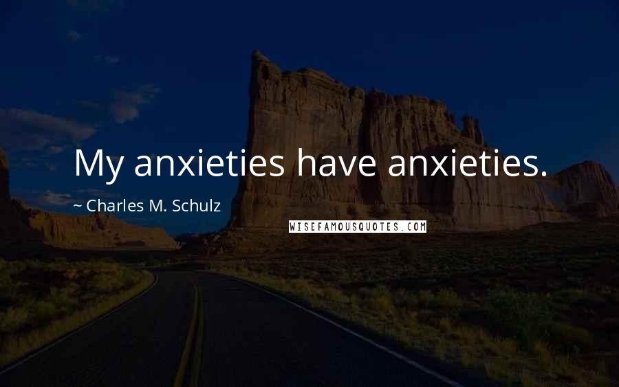 Charles M. Schulz Quotes: My anxieties have anxieties.