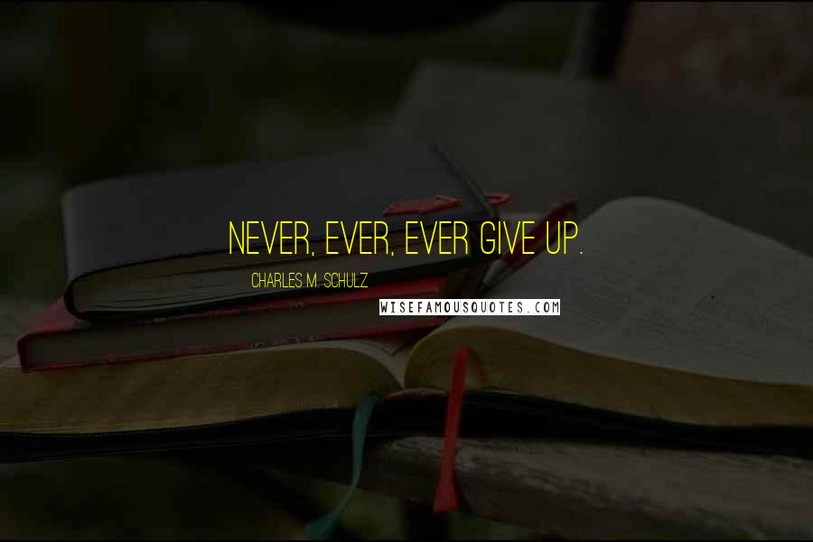 Charles M. Schulz Quotes: Never, ever, ever give up.