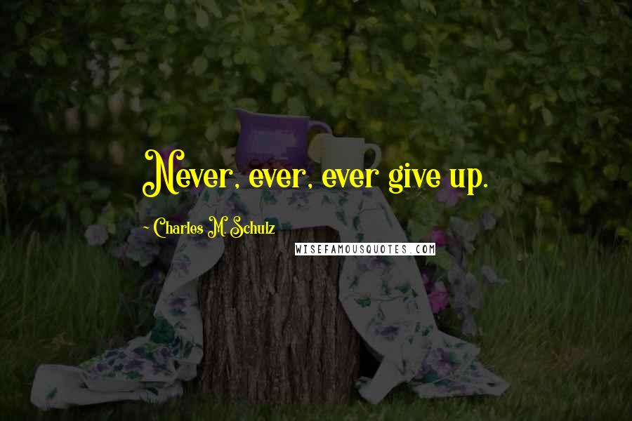 Charles M. Schulz Quotes: Never, ever, ever give up.