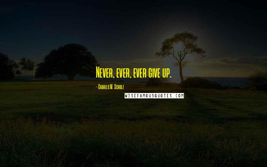 Charles M. Schulz Quotes: Never, ever, ever give up.