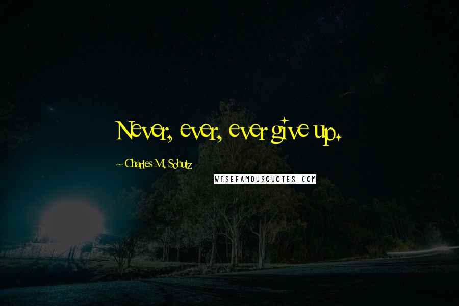 Charles M. Schulz Quotes: Never, ever, ever give up.