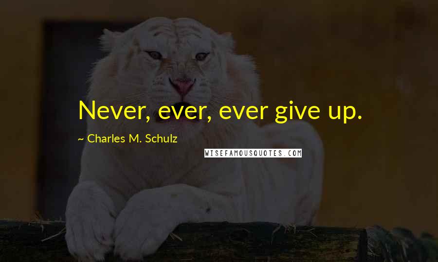 Charles M. Schulz Quotes: Never, ever, ever give up.