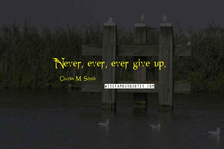 Charles M. Schulz Quotes: Never, ever, ever give up.